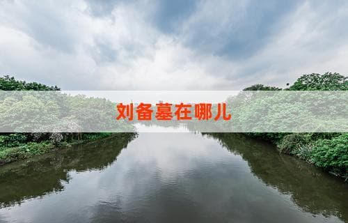 刘备墓在哪儿 探寻历史真相