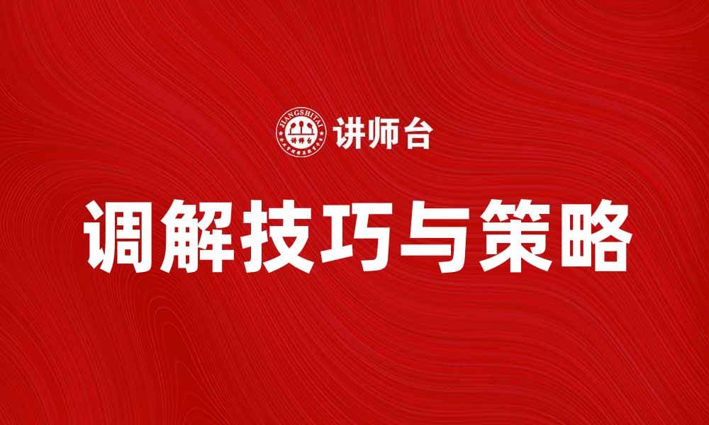 调解技巧与策略：提升沟通效率的关键方法