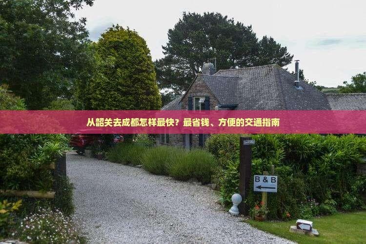 从韶关去成都怎样最快？最省钱、方便的交通指南