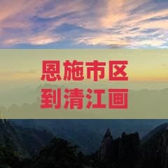恩施市区到清江画廊怎么坐车及距离解析