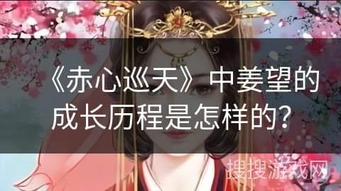 《赤心巡天》中姜望的成长历程是怎样的？
