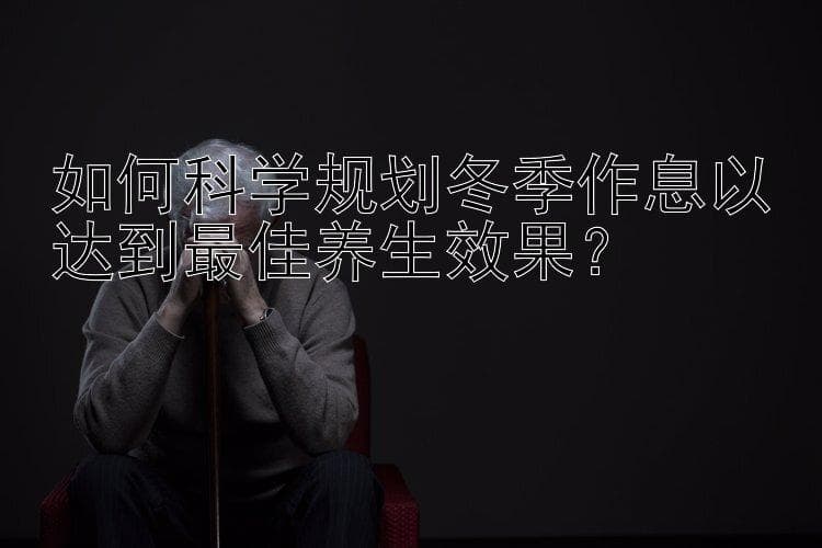 如何科学规划冬季作息以达到最佳养生效果？