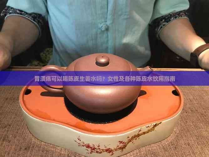 胃溃疡可以喝陈皮生姜水吗？女性及各种陈皮水饮用指南