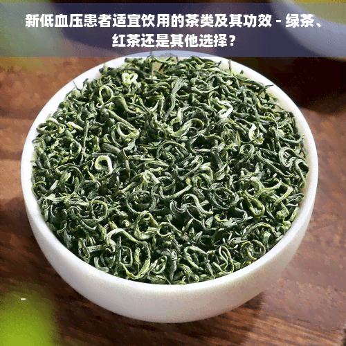 新低血压患者适宜饮用的茶类及其功效 - 绿茶、红茶还是其他选择？