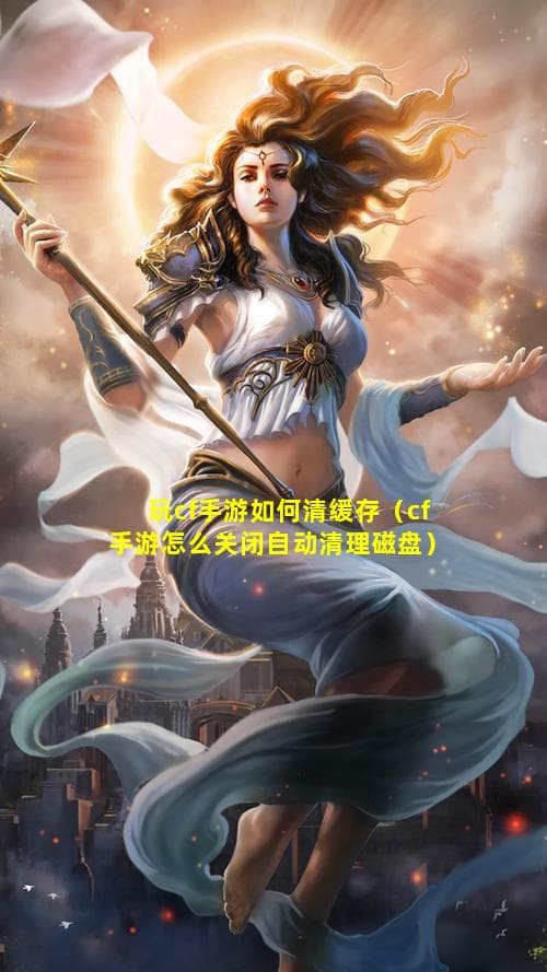 玩cf手游如何清缓存（cf手游怎么关闭自动清理磁盘）