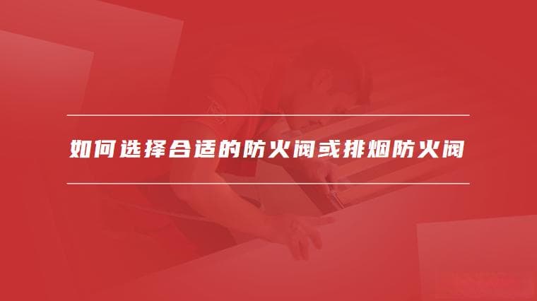 防火阀与排烟防火阀的区别，如何选择合适的防火阀或排烟防火阀
