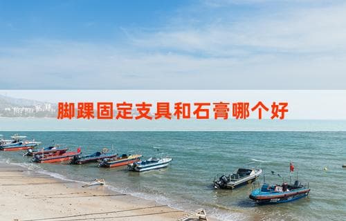 脚踝固定支具和石膏哪个好：比较与选择