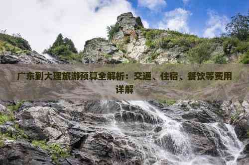 广东到大理旅游预算全解析：交通、住宿、餐饮等费用详解