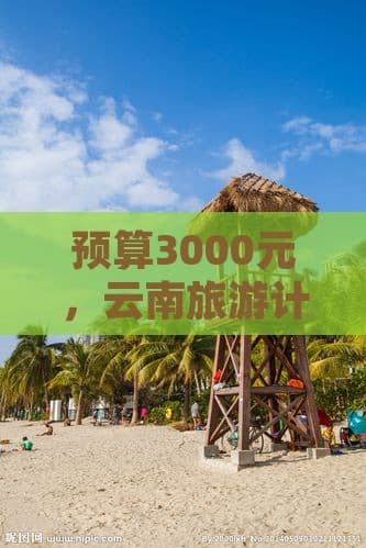 预算3000元，云南旅游计划是否可行？
