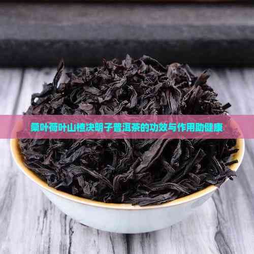 桑叶荷叶山楂决明子普洱茶的功效与作用助健康