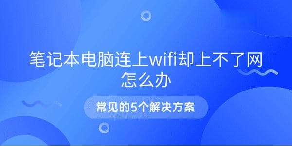 笔记本电脑连上WiFi却上不了网怎么办？5个实用解决方案