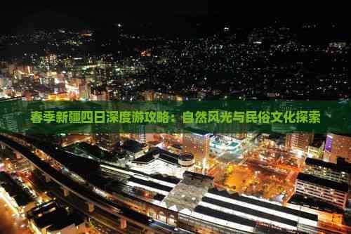 春季新疆四日深度游攻略：自然风光与民俗文化探索