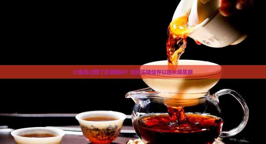 大麦茶过期了还能喝吗？如何正确储存以延长保质期