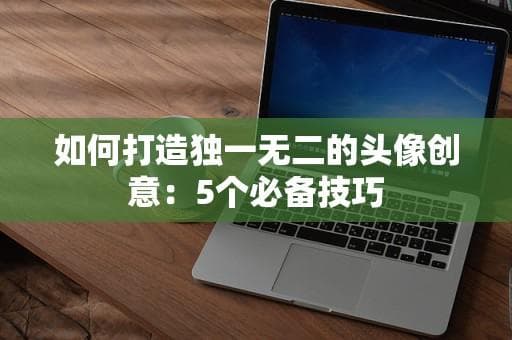 如何打造独一无二的头像创意：5个必备技巧