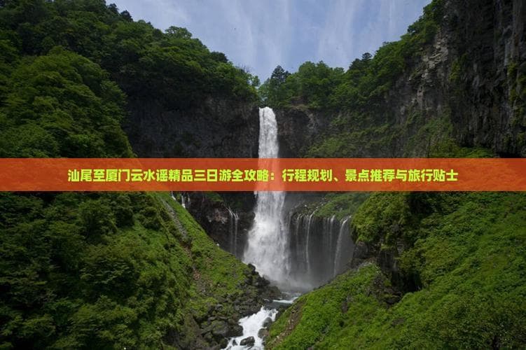 汕尾至厦门云水谣精品三日游全攻略：行程规划、景点推荐与旅行贴士