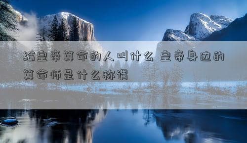 给皇帝算命的人叫什么 皇帝身边的算命师是什么称谓