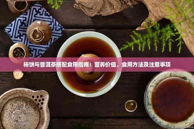 柿饼与普洱茶搭配食用指南：营养价值、食用方法及注意事项