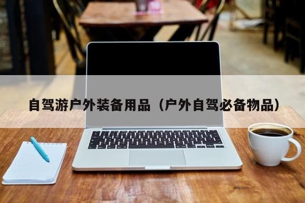 自驾游户外装备用品（户外自驾必备物品）