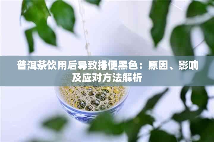 普洱茶饮用后导致排便黑色：原因、影响及应对方法解析