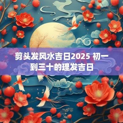 2025年剪头发风水吉日：从正月到腊月的理发吉日