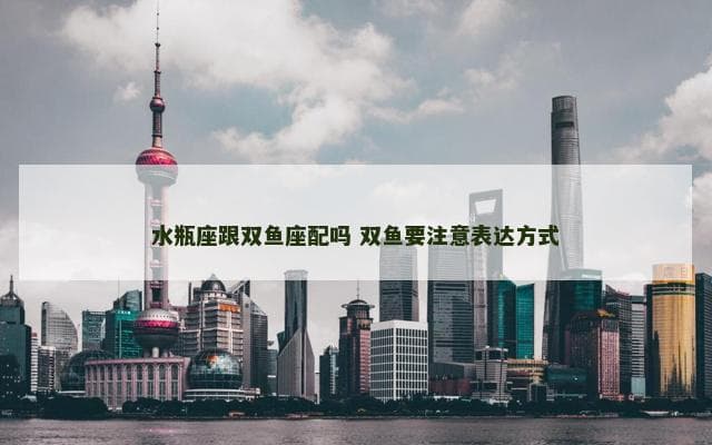 水瓶座跟双鱼座配吗 双鱼要注意表达方式