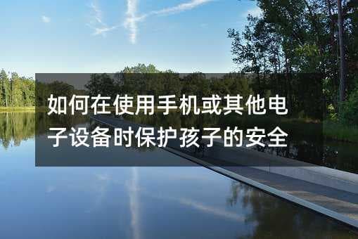 如何在使用手机或其他电子设备时保护孩子的安全