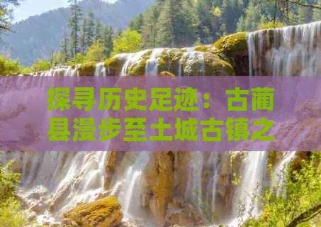 四川古蔺土城旅游攻略：自然景观与历史文化完美融合