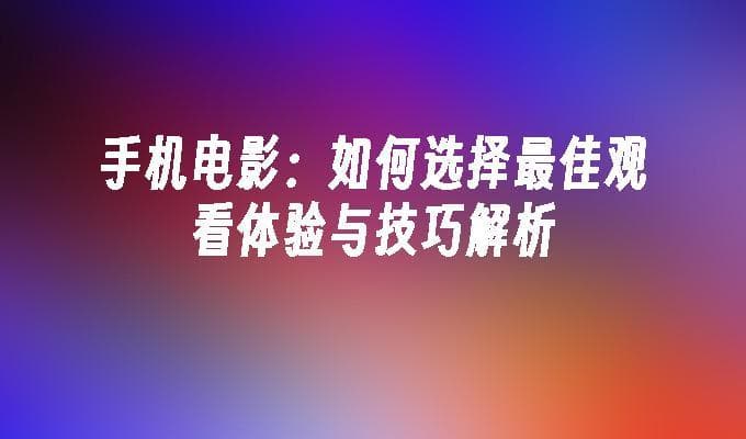 手机电影：如何选择最佳观看体验与技巧解析