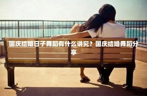 国庆结婚日子舞蹈有什么讲究？这些舞蹈最应景！