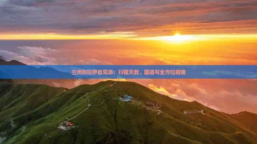 兰州到拉萨自驾游：行程天数、国道与全方位指南