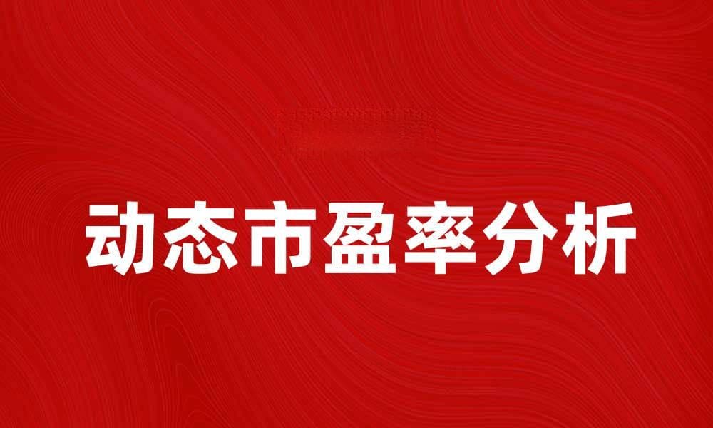 动态市盈率：投资者必知的股市关键指标解析