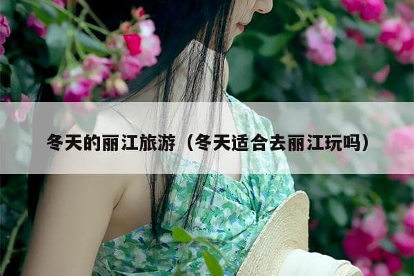 冬天的丽江旅游（冬天适合去丽江玩吗）