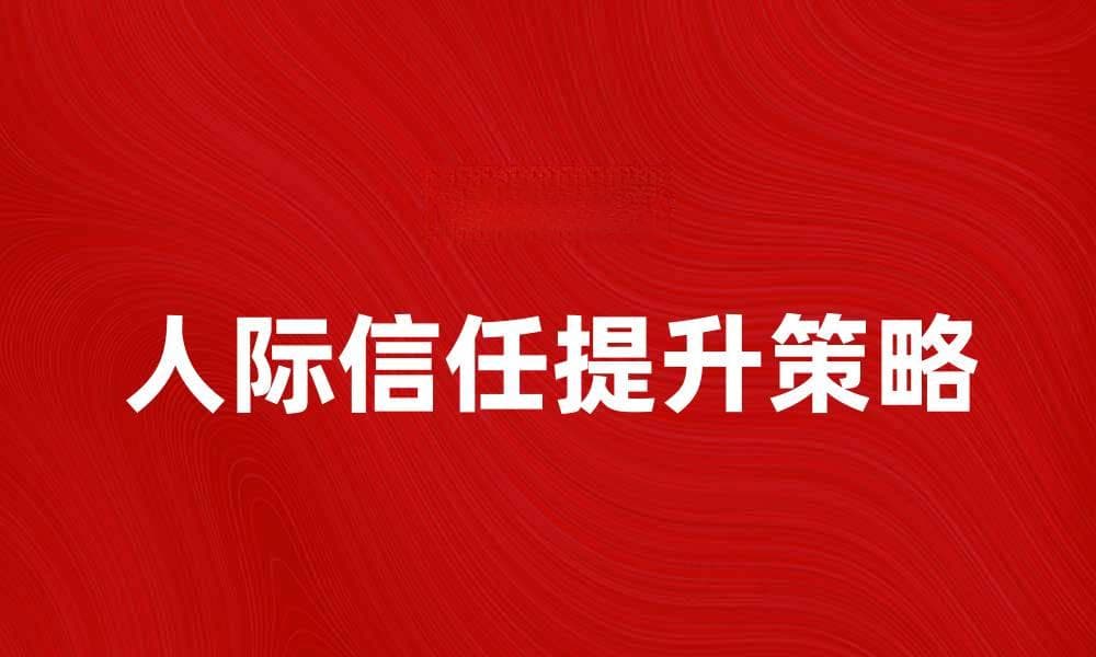 提升人际信任的关键策略与方法