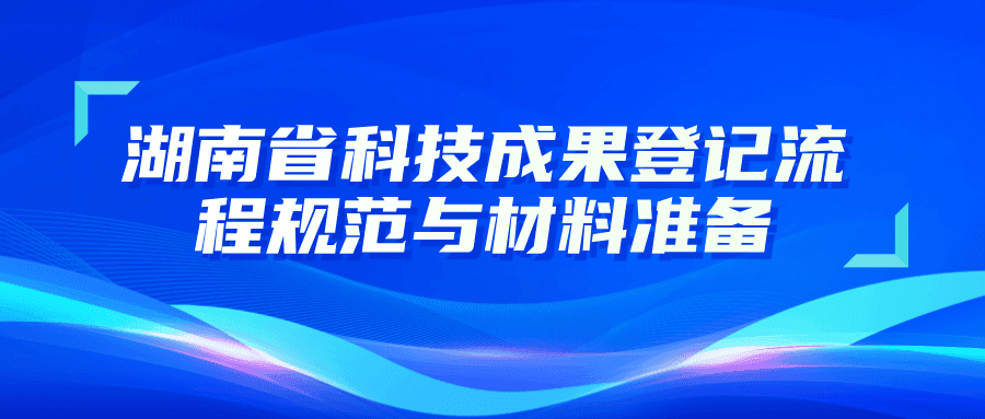 湖南省科技成果登记流程规范与材料准备