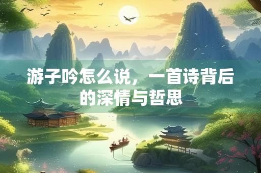 游子吟怎么说，一首诗背后的深情与哲思