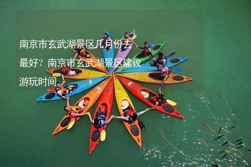 南京市玄武湖景区几月份去最好？南京市玄武湖景区建议游玩时间