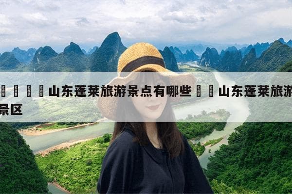 蓬莱旅游攻略：蓬莱阁、三仙山等景点介绍及住宿推荐