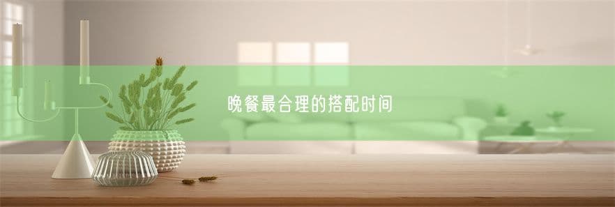 晚餐最合理的搭配时间