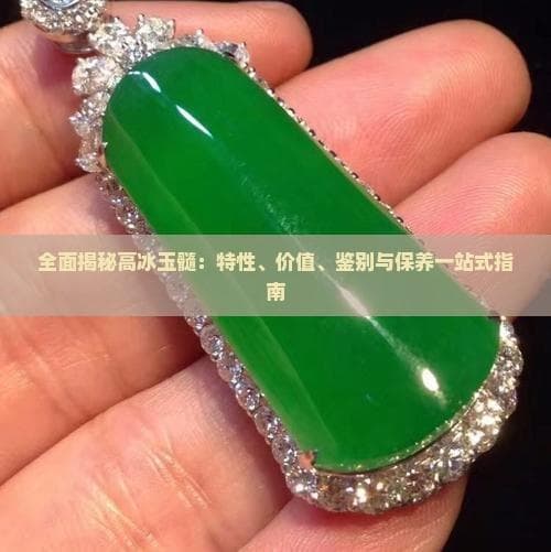 全面揭秘高冰玉髓：特性、价值、鉴别与保养一站式指南