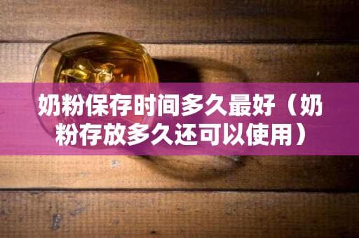 奶粉保存时间多久最好（奶粉存放多久还可以使用）