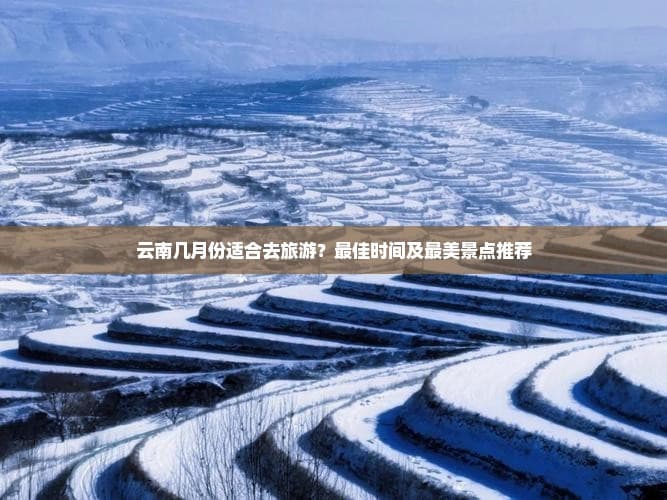 云南几月份适合去旅游？更佳时间及最美景点推荐