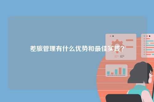差旅管理有什么优势和最佳实践？
