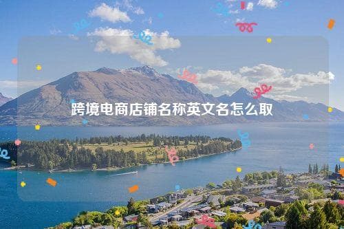 跨境电商店铺英文名称的取名要点与品牌定位策略