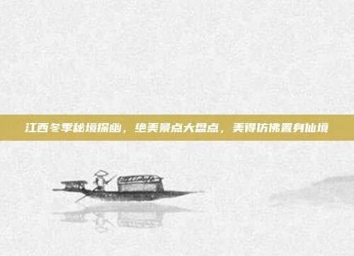 江西冬季秘境探幽，绝美景点大盘点，美得仿佛置身仙境