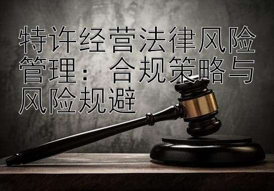 特许经营法律风险管理：合规策略与风险规避