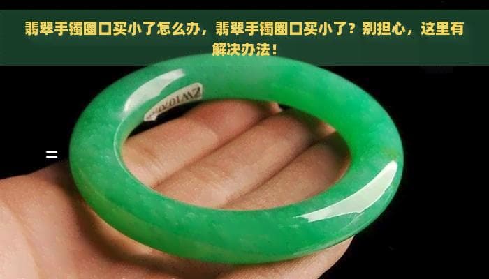 翡翠手镯圈口买小了怎么办，翡翠手镯圈口买小了？别担心，这里有解决办法！