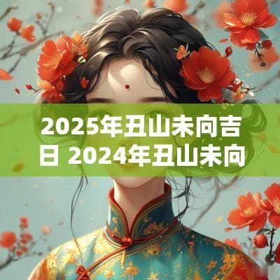 2025年丑山未向吉日 2024年丑山未向入宅日子