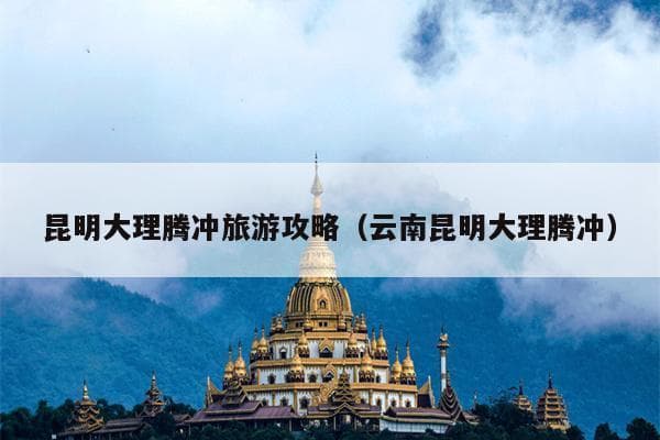 昆明大理腾冲旅游攻略（云南昆明大理腾冲）