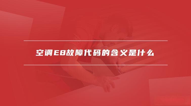 空调E8故障代码的含义是什么，解决E8故障的步骤是什么