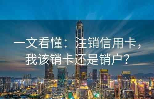 一文看懂：注销信用卡，我该销卡还是销户？